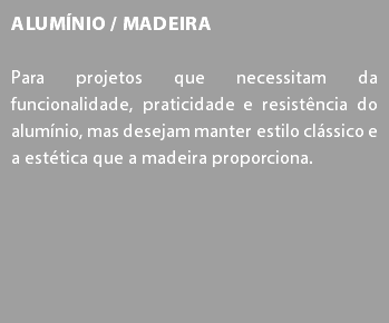 Alumínio / Madeira Para projetos que necessitam da funcionalidade, praticidade e resistência do alumínio, mas desejam manter estilo clássico e a estética que a madeira proporciona.