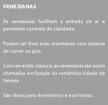 Venezianas As venezianas facilitam a entrada de ar e permitem controle de claridade. Podem ser fixas e/ou orientáveis com sistema de correr ou giro. Com um estilo clássico, as venezianas são assim chamadas em função da romântica cidade de Veneza. São ideais para dormitórios e escritórios.