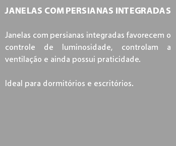 Janelas com Persianas Integradas Janelas com persianas integradas favorecem o controle de luminosidade, controlam a ventilação e ainda possui praticidade. Ideal para dormitórios e escritórios.