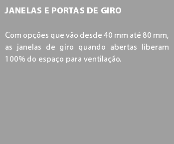 Janelas e Portas de Giro Com opções que vão desde 40 mm até 80 mm, as janelas de giro quando abertas liberam 100% do espaço para ventilação.