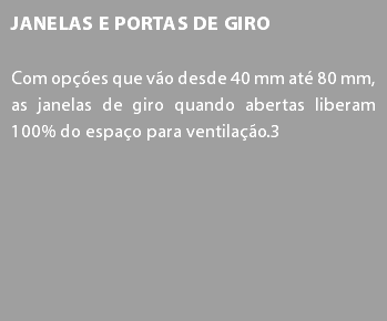 Janelas e Portas de Giro Com opções que vão desde 40 mm até 80 mm, as janelas de giro quando abertas liberam 100% do espaço para ventilação.3